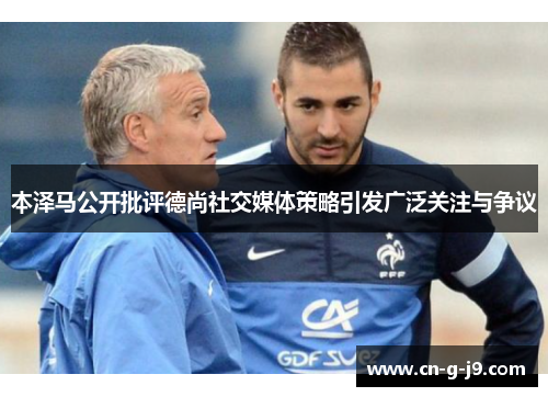 本泽马公开批评德尚社交媒体策略引发广泛关注与争议