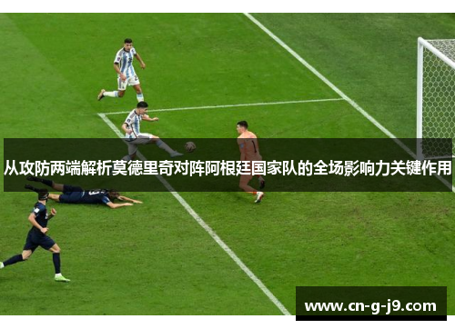 从攻防两端解析莫德里奇对阵阿根廷国家队的全场影响力关键作用