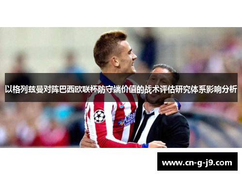 以格列兹曼对阵巴西欧联杯防守端价值的战术评估研究体系影响分析