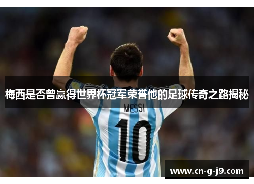 梅西是否曾赢得世界杯冠军荣誉他的足球传奇之路揭秘