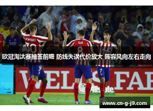 欧冠淘汰赛抽签前瞻 防线失误代价放大 阵容风向左右走向