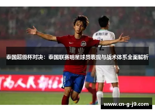 泰国超级杯对决：泰国联赛明星球员表现与战术体系全面解析