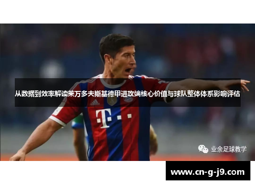 从数据到效率解读莱万多夫斯基德甲进攻端核心价值与球队整体体系影响评估 从数据到效率解读莱万多夫斯基德甲进攻端核心价值与球队整体体系影响评估