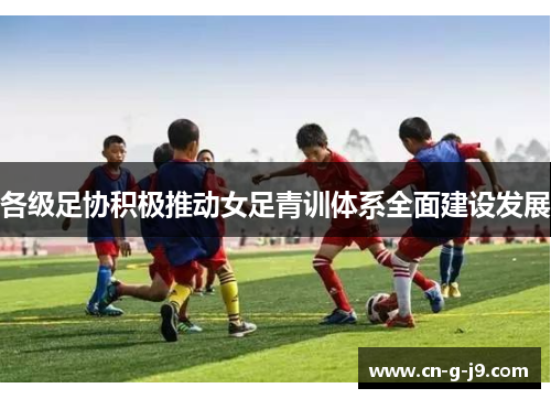 各级足协积极推动女足青训体系全面建设发展