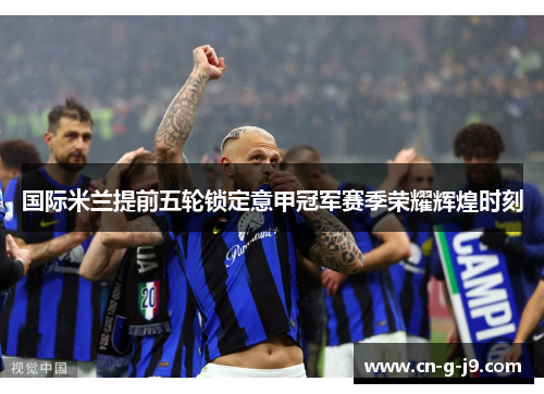国际米兰提前五轮锁定意甲冠军赛季荣耀辉煌时刻 国际米兰提前五轮锁定意甲冠军赛季荣耀辉煌时刻