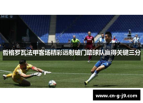 哲格罗瓦法甲客场精彩远射破门助球队赢得关键三分 哲格罗瓦法甲客场精彩远射破门助球队赢得关键三分