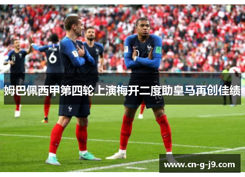姆巴佩西甲第四轮上演梅开二度助皇马再创佳绩 姆巴佩西甲第四轮上演梅开二度助皇马再创佳绩