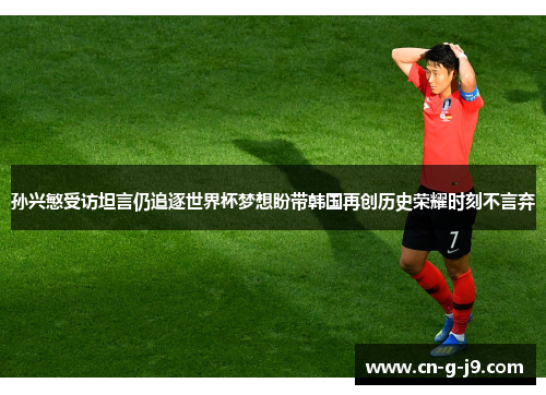 孙兴慜受访坦言仍追逐世界杯梦想盼带韩国再创历史荣耀时刻不言弃