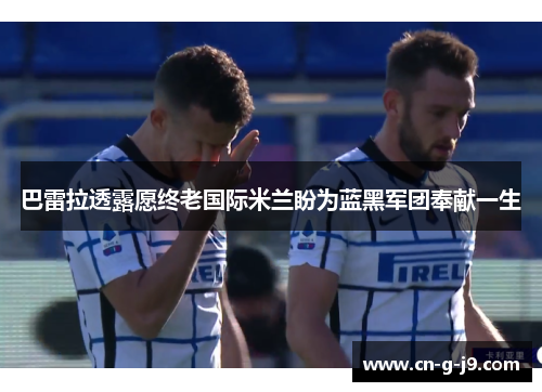 巴雷拉透露愿终老国际米兰盼为蓝黑军团奉献一生