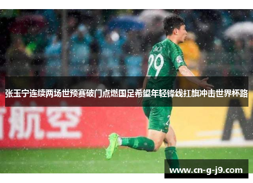 张玉宁连续两场世预赛破门点燃国足希望年轻锋线扛旗冲击世界杯路