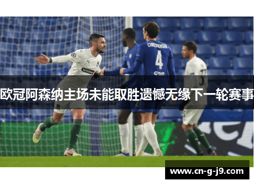 欧冠阿森纳主场未能取胜遗憾无缘下一轮赛事 欧冠阿森纳主场未能取胜遗憾无缘下一轮赛事