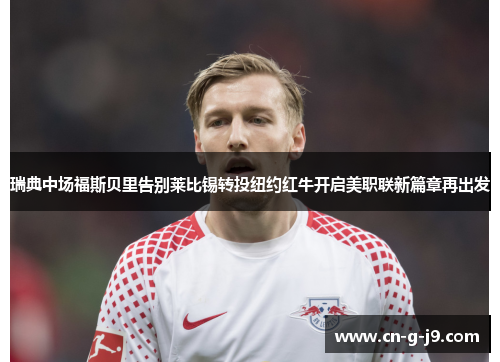 瑞典中场福斯贝里告别莱比锡转投纽约红牛开启美职联新篇章再出发