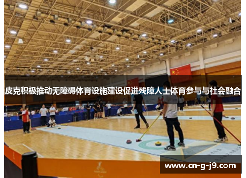 皮克积极推动无障碍体育设施建设促进残障人士体育参与与社会融合