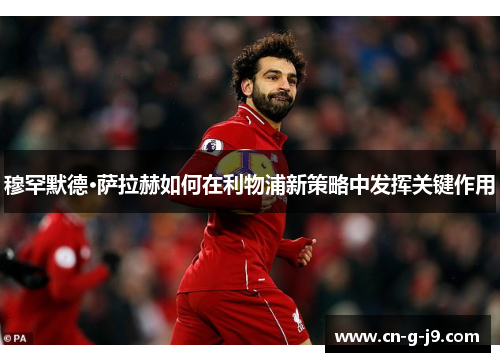 穆罕默德·萨拉赫如何在利物浦新策略中发挥关键作用 穆罕默德·萨拉赫如何在利物浦新策略中发挥关键作用