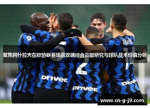 聚焦阿什拉夫在欧协联赛场进攻端综合贡献研究与球队战术价值分析