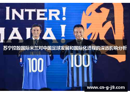 苏宁控股国际米兰对中国足球发展和国际化进程的深远影响分析