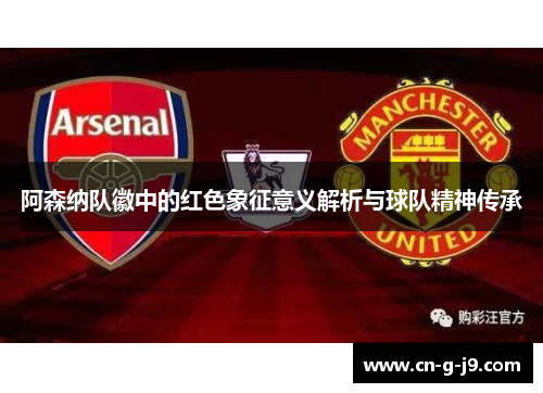 阿森纳队徽中的红色象征意义解析与球队精神传承 阿森纳队徽中的红色象征意义解析与球队精神传承