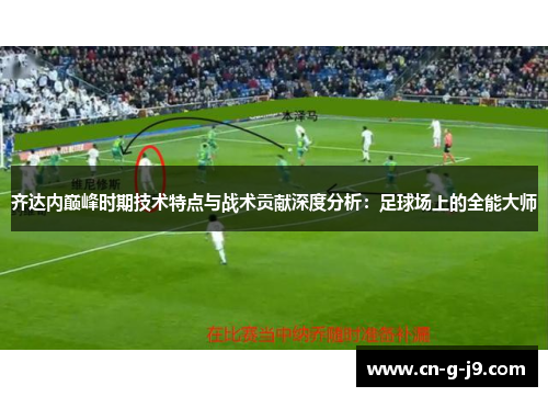 齐达内巅峰时期技术特点与战术贡献深度分析：足球场上的全能大师