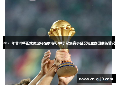 2025年非洲杯正式确定将在摩洛哥举行 聚焦赛事盛况与主办国准备情况