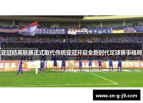 亚冠精英联赛正式取代传统亚冠开启全新时代足球赛事格局
