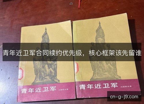 青年近卫军合同续约优先级，核心框架该先留谁