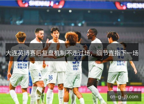 大连英博赛后复盘机制不走过场，细节直指下一场