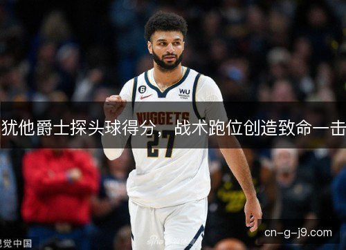 犹他爵士探头球得分，战术跑位创造致命一击