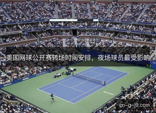 美国网球公开赛转场时间安排，夜场球员最受影响
